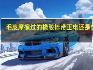 毛皮摩擦过的橡胶棒带正电还是负电