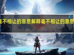 毫不相让的意思解释 毫不相让的意思急急急