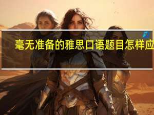 毫无准备的雅思口语题目怎样应对
