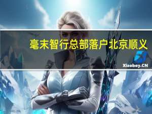 毫末智行总部落户北京顺义