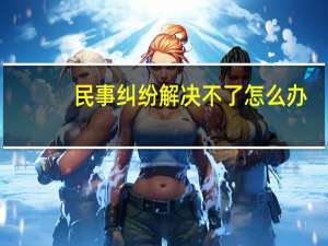 民事纠纷解决不了怎么办