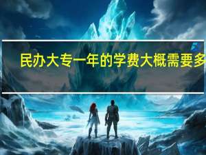 民办大专一年的学费大概需要多少