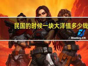 民国的时候一块大洋值多少钱（民国一块大洋值多少钱）