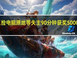 民工捡电脑原地等失主90分钟获奖5000 网友盛赞：拾金不昧他值得