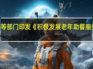 民政部等部门印发《积极发展老年助餐服务行动方案》