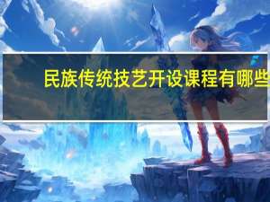 民族传统技艺开设课程有哪些