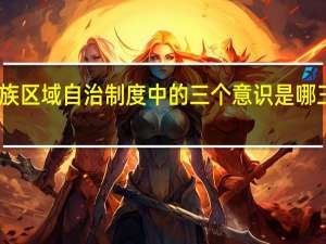 民族区域自治制度中的三个意识是哪三个意识（民族区域自治制度三个意识的内容）