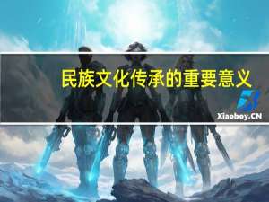 民族文化传承的重要意义（传承我国民族文化有什么重要意义）
