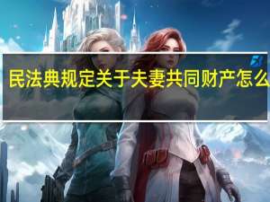 民法典规定关于夫妻共同财产怎么认定