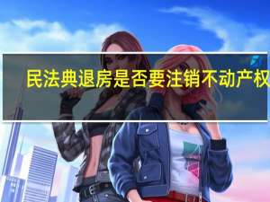 民法典退房是否要注销不动产权证