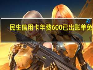 民生信用卡年费600已出账单免除（民生信用卡年费）