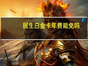 民生白金卡年费能免吗（民生信用卡金卡可以免年费吗）