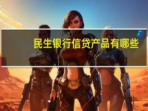民生银行信贷产品有哪些