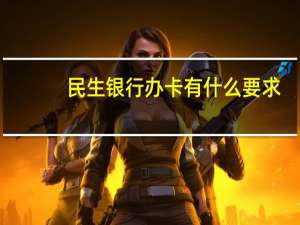民生银行办卡有什么要求（办民生银行信用卡要什么条件）