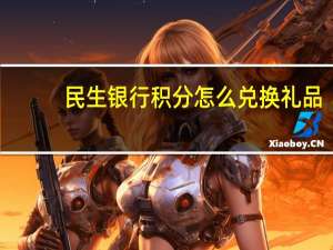 民生银行积分怎么兑换礼品（民生银行信用卡积分在哪兑换商品呢）