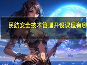 民航安全技术管理开设课程有哪些