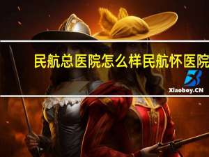 民航总医院怎么样 民航总医院属于医保医院吗
