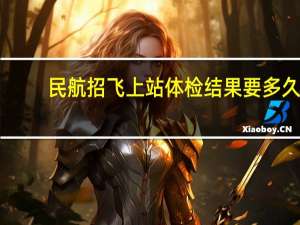 民航招飞上站体检结果要多久