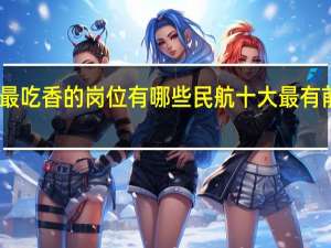 民航最吃香的岗位有哪些 民航十大最有前景的专业
