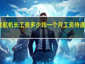 民航机长工资多少钱一个月 工资待遇怎么样