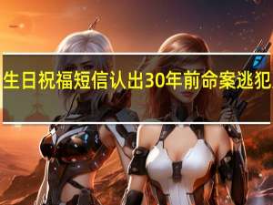 民警凭1条生日祝福短信认出30年前命案逃犯 到底什么情况呢