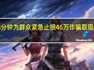 民警8分钟为群众紧急止损46万 诈骗取现案快速破获