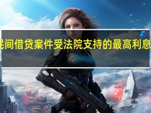 民间借贷案件受法院支持的最高利息是多少