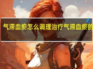 气滞血瘀怎么调理治疗气滞血瘀的偏方（气滞血瘀要几个月治疗好）
