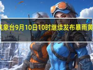气象台9月10日10时继续发布暴雨黄色预警
