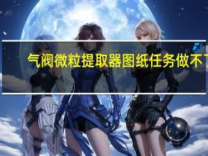 气阀微粒提取器图纸任务做不了（气阀微粒提取器）