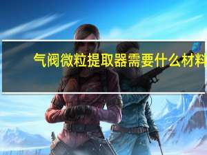 气阀微粒提取器需要什么材料（气阀微粒提取器）