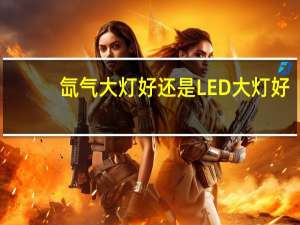 氙气大灯好还是LED大灯好