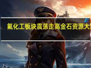 氟化工板块震荡走高 金石资源大涨6%