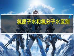氢原子水和氢分子水区别（比较氢分子与水分子）