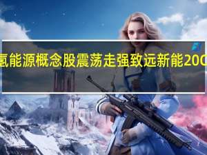 氢能源概念股震荡走强 致远新能20CM涨停