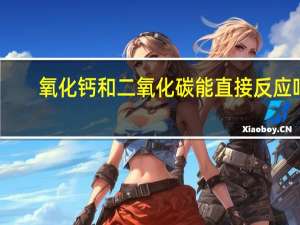 氧化钙和二氧化碳能直接反应吗（氧化钙和二氧化碳）