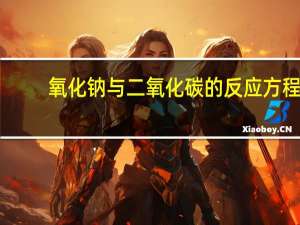 氧化钠与二氧化碳的反应方程（氧化钠与二氧化碳反应方程式）