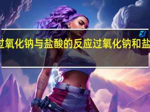 氧化钠和过氧化钠与盐酸的反应 过氧化钠和盐酸反应生成什么