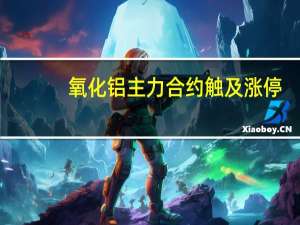 氧化铝主力合约触及涨停