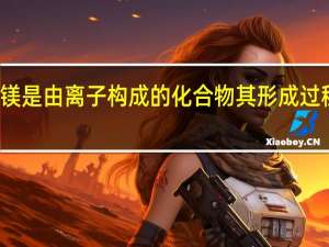 氧化镁是由离子构成的化合物其形成过程的解释为（氧化镁是离子化合物）