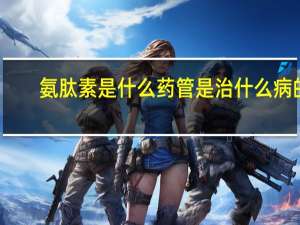 氨肽素是什么药管是治什么病的（氨肽素是什么）
