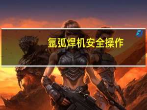 氩弧焊机安全操作（氩弧焊机安全操作规程）