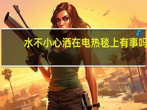 水不小心洒在电热毯上有事吗