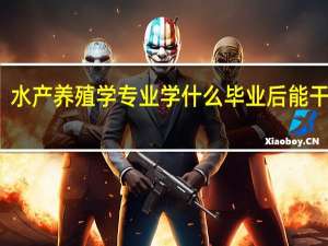 水产养殖学专业学什么 毕业后能干什么