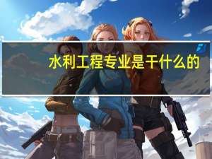 水利工程专业是干什么的