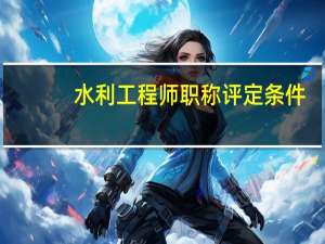水利工程师职称评定条件