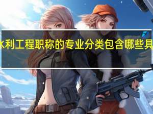 水利工程职称的专业分类包含哪些具体内容