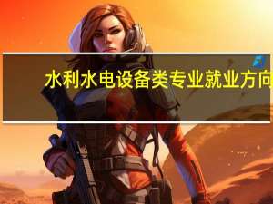 水利水电设备类专业就业方向