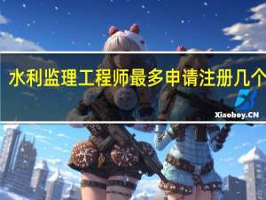 水利监理工程师最多申请注册几个专业