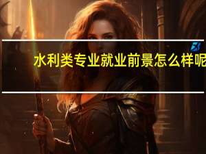水利类专业就业前景怎么样呢